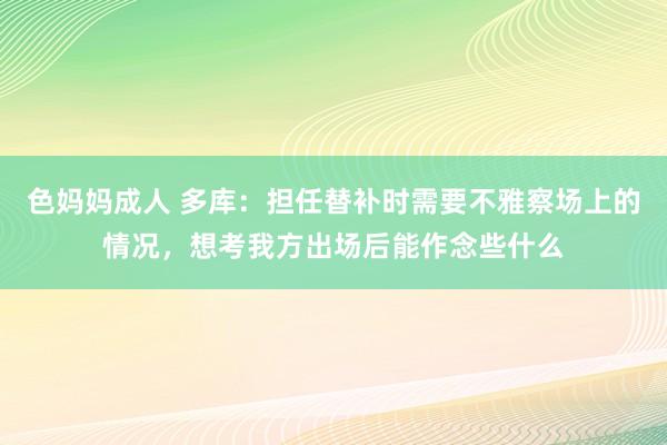 色妈妈成人 多库：担任替补时需要不雅察场上的情况，想考我方出场后能作念些什么