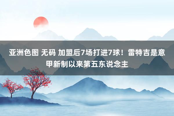 亚洲色图 无码 加盟后7场打进7球！雷特吉是意甲新制以来第五东说念主