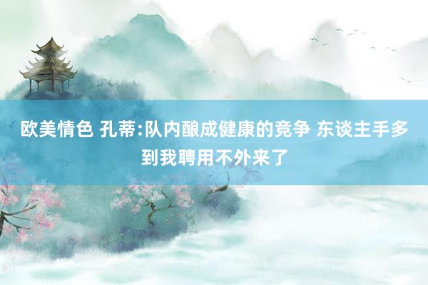 欧美情色 孔蒂:队内酿成健康的竞争 东谈主手多到我聘用不外来了