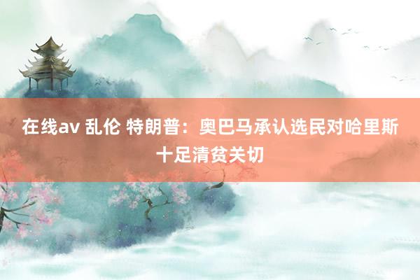 在线av 乱伦 特朗普：奥巴马承认选民对哈里斯十足清贫关切