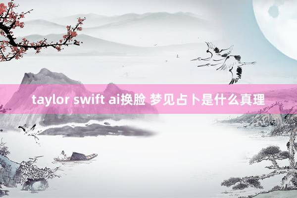 taylor swift ai换脸 梦见占卜是什么真理