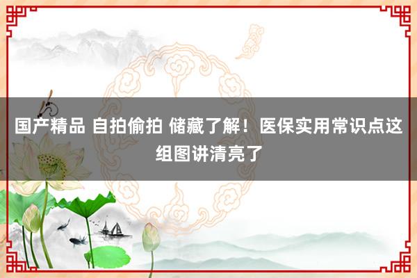 国产精品 自拍偷拍 储藏了解！医保实用常识点这组图讲清亮了