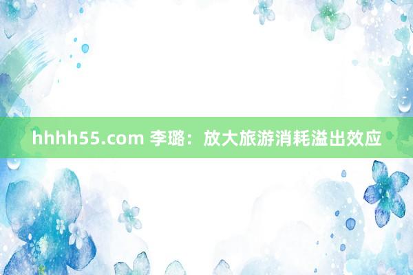 hhhh55.com 李璐：放大旅游消耗溢出效应