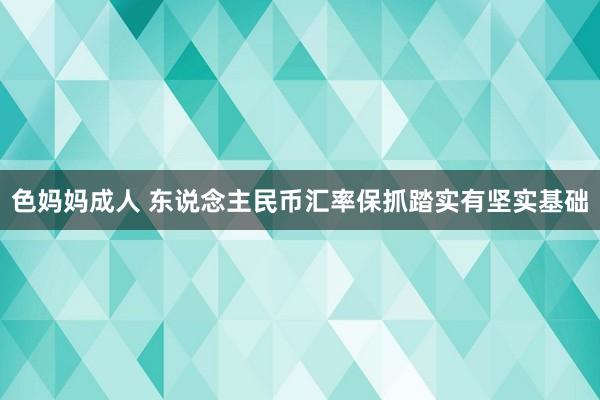 色妈妈成人 东说念主民币汇率保抓踏实有坚实基础