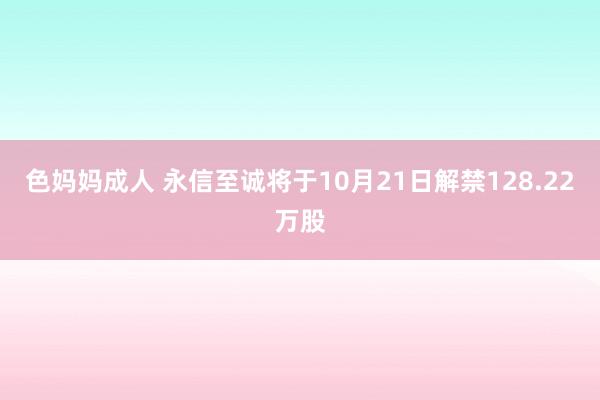 色妈妈成人 永信至诚将于10月21日解禁128.22万股