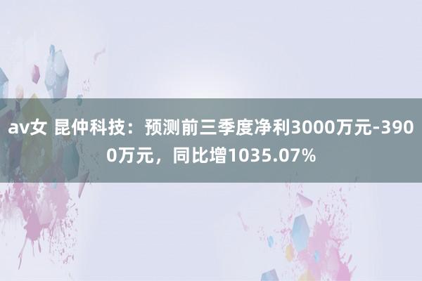 av女 昆仲科技：预测前三季度净利3000万元-3900万元，同比增1035.07%