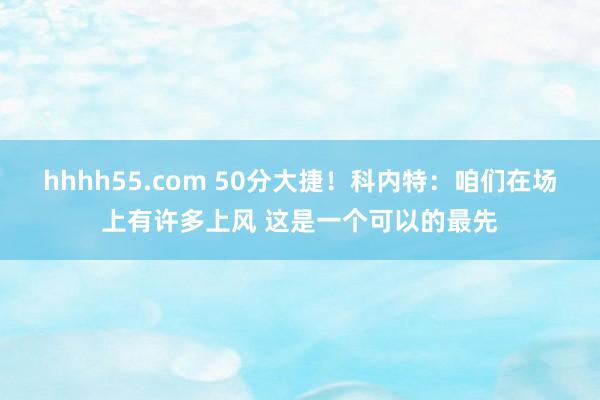 hhhh55.com 50分大捷！科内特：咱们在场上有许多上风 这是一个可以的最先