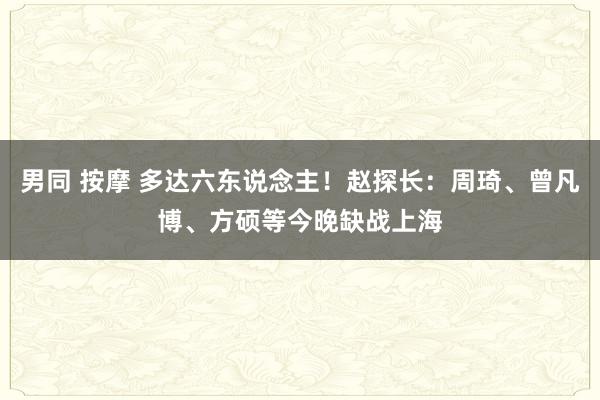 男同 按摩 多达六东说念主！赵探长：周琦、曾凡博、方硕等今晚缺战上海