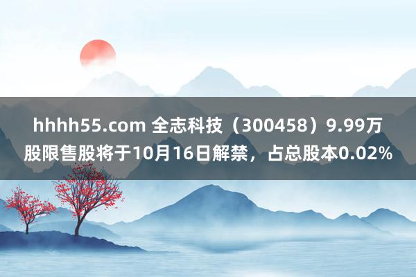 hhhh55.com 全志科技（300458）9.99万股限售股将于10月16日解禁，占总股本0.02%