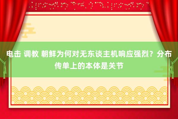 电击 调教 朝鲜为何对无东谈主机响应强烈？分布传单上的本体是关节