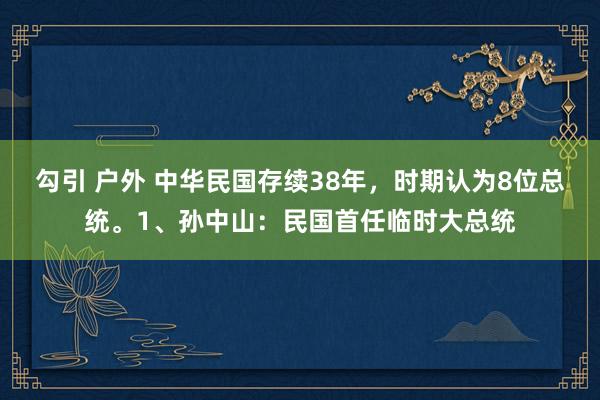 勾引 户外 中华民国存续38年，时期认为8位总统。1、孙中山：民国首任临时大总统