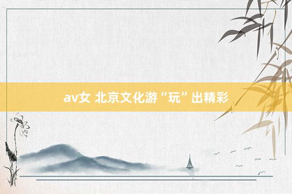 av女 北京文化游“玩”出精彩