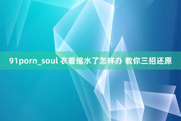 91porn_soul 衣着缩水了怎样办 教你三招还原