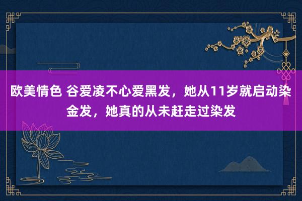 欧美情色 谷爱凌不心爱黑发，她从11岁就启动染金发，她真的从未赶走过染发