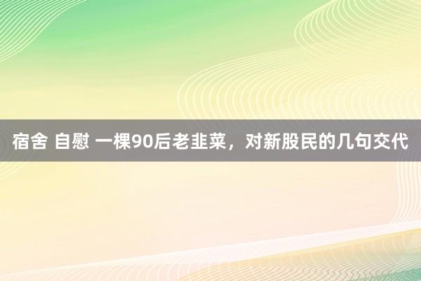 宿舍 自慰 一棵90后老韭菜，对新股民的几句交代