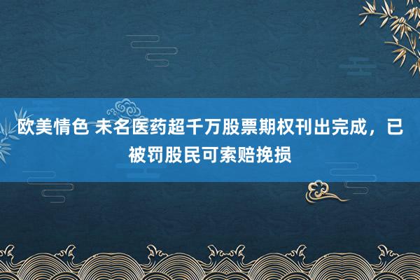 欧美情色 未名医药超千万股票期权刊出完成，已被罚股民可索赔挽损