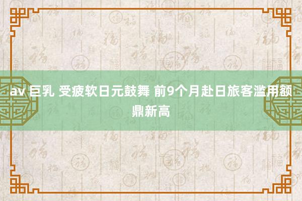 av 巨乳 受疲软日元鼓舞 前9个月赴日旅客滥用额鼎新高