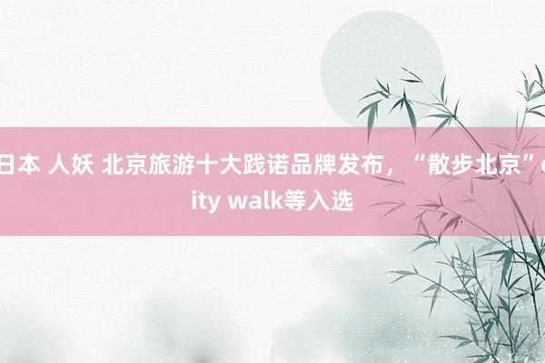 日本 人妖 北京旅游十大践诺品牌发布，“散步北京”city walk等入选