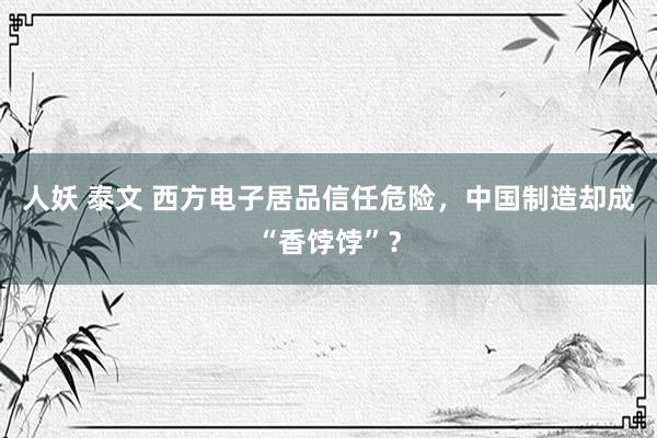 人妖 泰文 西方电子居品信任危险，中国制造却成“香饽饽”？