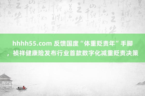 hhhh55.com 反馈国度“体重贬责年”手脚，祯祥健康险发布行业首款数字化减重贬责决策