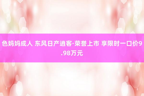 色妈妈成人 东风日产逍客·荣誉上市 享限时一口价9.98万元