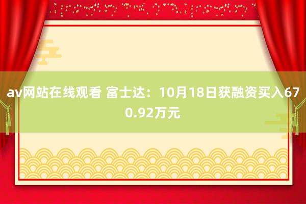 av网站在线观看 富士达：10月18日获融资买入670.92万元