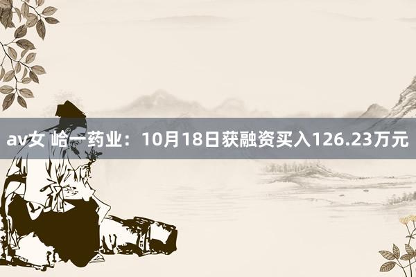 av女 峆一药业：10月18日获融资买入126.23万元