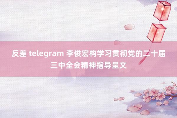 反差 telegram 李俊宏构学习贯彻党的二十届三中全会精神指导呈文