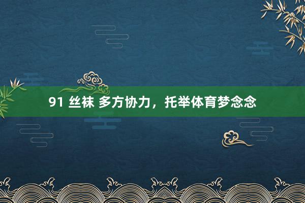 91 丝袜 多方协力，托举体育梦念念