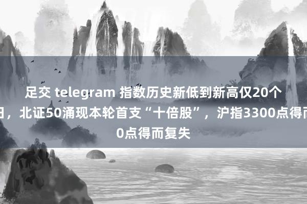 足交 telegram 指数历史新低到新高仅20个往复日，北证50涌现本轮首支“十倍股”，沪指3300点得而复失