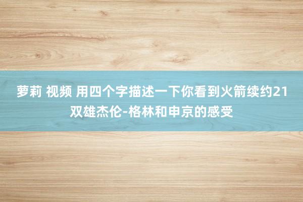 萝莉 视频 用四个字描述一下你看到火箭续约21双雄杰伦-格林和申京的感受