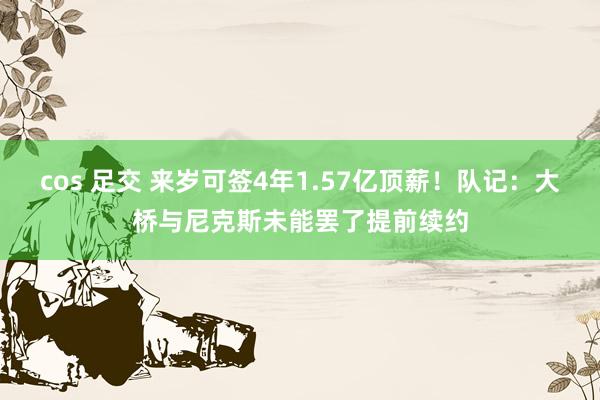 cos 足交 来岁可签4年1.57亿顶薪！队记：大桥与尼克斯未能罢了提前续约