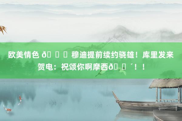 欧美情色 👏穆迪提前续约骁雄！库里发来贺电：祝颂你啊摩西💴！！