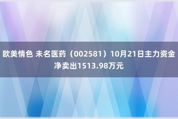 欧美情色 未名医药（002581）10月21日主力资金净卖出1513.98万元