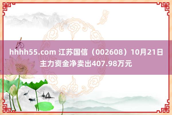 hhhh55.com 江苏国信（002608）10月21日主力资金净卖出407.98万元