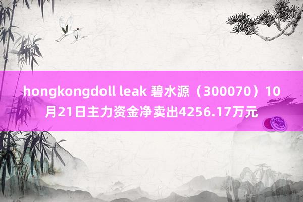 hongkongdoll leak 碧水源（300070）10月21日主力资金净卖出4256.17万元