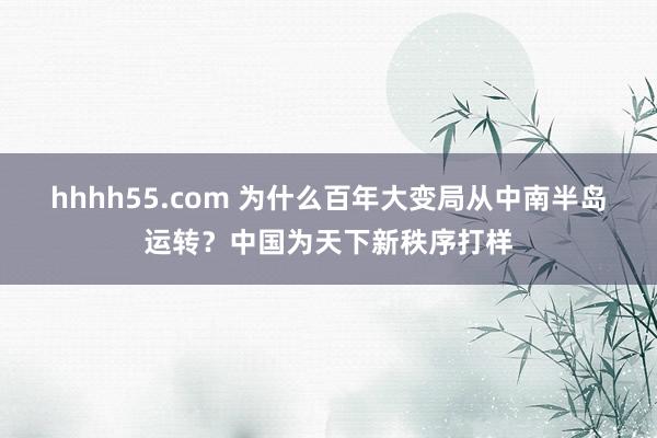 hhhh55.com 为什么百年大变局从中南半岛运转？中国为天下新秩序打样