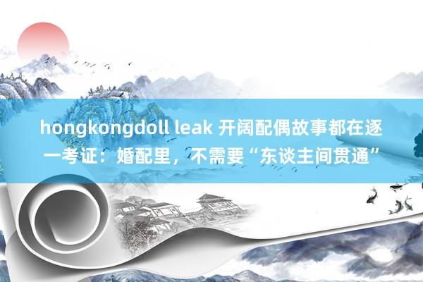 hongkongdoll leak 开阔配偶故事都在逐一考证：婚配里，不需要“东谈主间贯通”