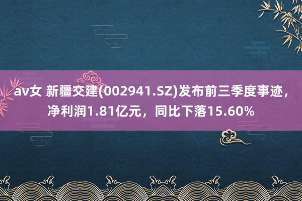 av女 新疆交建(002941.SZ)发布前三季度事迹，净利润1.81亿元，同比下落15.60%