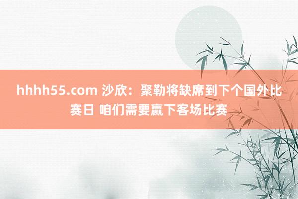 hhhh55.com 沙欣：聚勒将缺席到下个国外比赛日 咱们需要赢下客场比赛