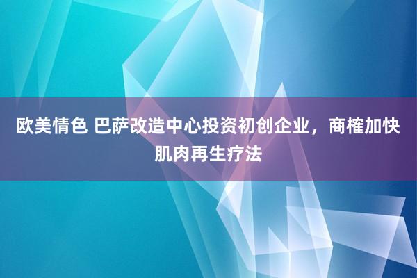 欧美情色 巴萨改造中心投资初创企业，商榷加快肌肉再生疗法