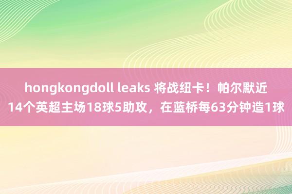 hongkongdoll leaks 将战纽卡！帕尔默近14个英超主场18球5助攻，在蓝桥每63分钟造1球