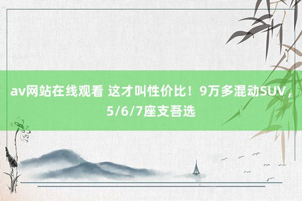 av网站在线观看 这才叫性价比！9万多混动SUV，5/6/7座支吾选