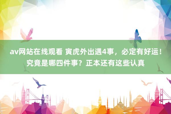 av网站在线观看 寅虎外出遇4事，必定有好运！究竟是哪四件事？正本还有这些认真