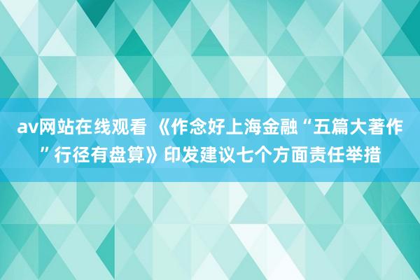 av网站在线观看 《作念好上海金融“五篇大著作”行径有盘算》印发建议七个方面责任举措