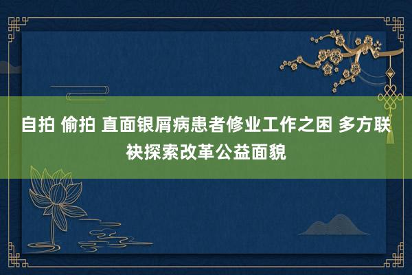 自拍 偷拍 直面银屑病患者修业工作之困 多方联袂探索改革公益面貌