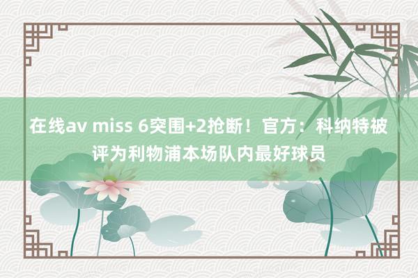 在线av miss 6突围+2抢断！官方：科纳特被评为利物浦本场队内最好球员