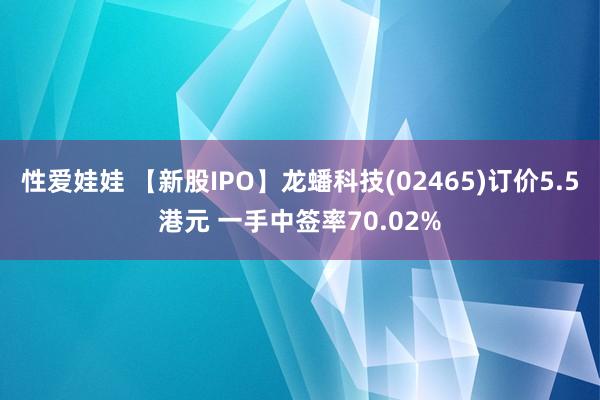 性爱娃娃 【新股IPO】龙蟠科技(02465)订价5.5港元 一手中签率70.02%