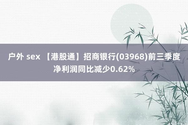 户外 sex 【港股通】招商银行(03968)前三季度净利润同比减少0.62%