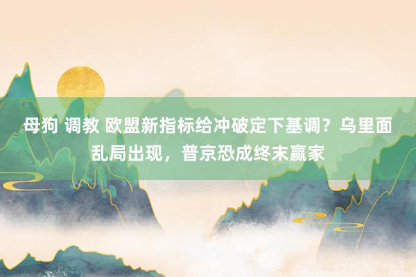 母狗 调教 欧盟新指标给冲破定下基调？乌里面乱局出现，普京恐成终末赢家